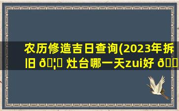 农历修造吉日查询(2023年拆旧 🦆 灶台哪一天zui
好 🐎 )